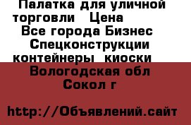 Палатка для уличной торговли › Цена ­ 6 000 - Все города Бизнес » Спецконструкции, контейнеры, киоски   . Вологодская обл.,Сокол г.